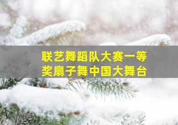 联艺舞蹈队大赛一等奖扇子舞中国大舞台