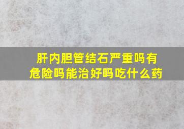 肝内胆管结石严重吗有危险吗能治好吗吃什么药