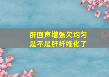 肝回声增强欠均匀是不是肝纤维化了