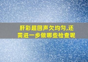 肝彩超回声欠均匀,还需进一步做哪些检查呢