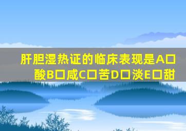 肝胆湿热证的临床表现是A口酸B口咸C口苦D口淡E口甜