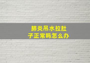 肺炎吊水拉肚子正常吗怎么办