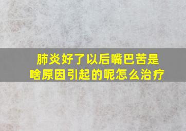 肺炎好了以后嘴巴苦是啥原因引起的呢怎么治疗