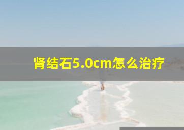 肾结石5.0cm怎么治疗