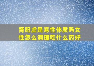 肾阳虚是寒性体质吗女性怎么调理吃什么药好