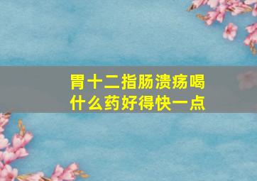 胃十二指肠溃疡喝什么药好得快一点