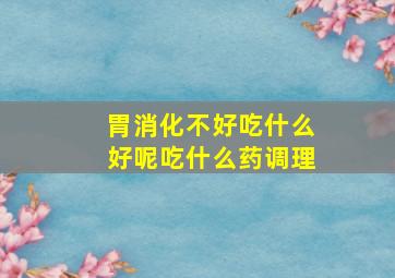 胃消化不好吃什么好呢吃什么药调理