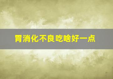 胃消化不良吃啥好一点