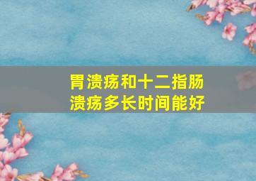 胃溃疡和十二指肠溃疡多长时间能好