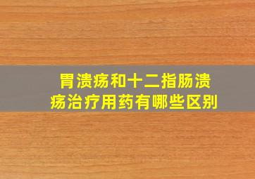 胃溃疡和十二指肠溃疡治疗用药有哪些区别