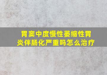 胃窦中度慢性萎缩性胃炎伴肠化严重吗怎么治疗