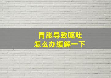 胃胀导致呕吐怎么办缓解一下