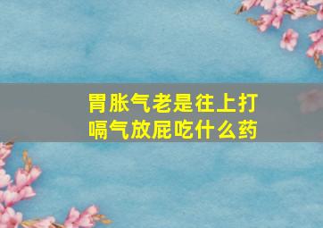 胃胀气老是往上打嗝气放屁吃什么药