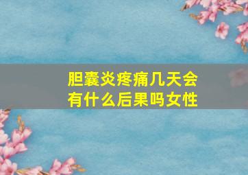 胆囊炎疼痛几天会有什么后果吗女性