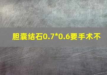 胆囊结石0.7*0.6要手术不