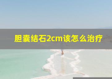 胆囊结石2cm该怎么治疗