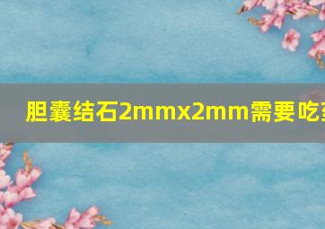 胆囊结石2mmx2mm需要吃药吗