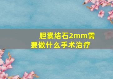 胆囊结石2mm需要做什么手术治疗