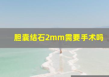 胆囊结石2mm需要手术吗