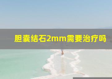 胆囊结石2mm需要治疗吗