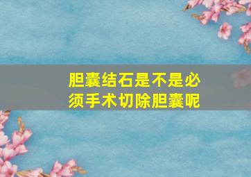 胆囊结石是不是必须手术切除胆囊呢