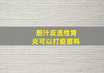 胆汁反流性胃炎可以打疫苗吗