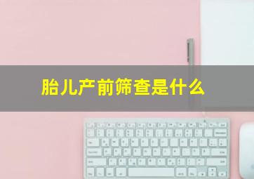 胎儿产前筛查是什么