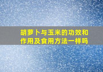 胡萝卜与玉米的功效和作用及食用方法一样吗