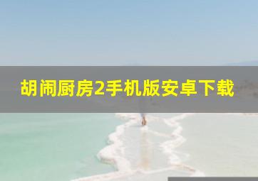 胡闹厨房2手机版安卓下载