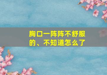 胸口一阵阵不舒服的、不知道怎么了