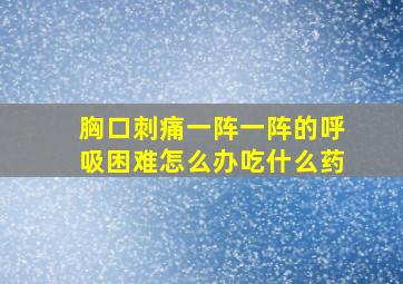 胸口刺痛一阵一阵的呼吸困难怎么办吃什么药