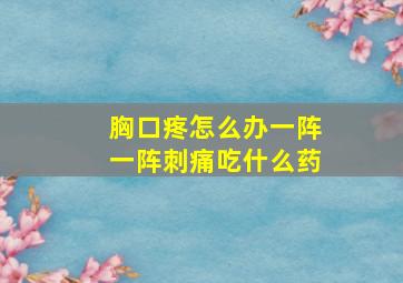 胸口疼怎么办一阵一阵刺痛吃什么药