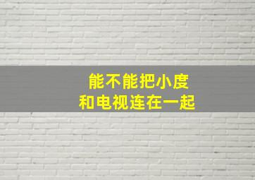 能不能把小度和电视连在一起