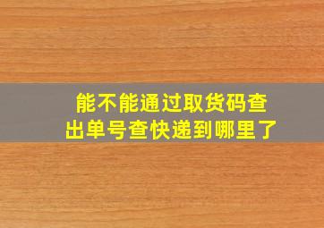 能不能通过取货码查出单号查快递到哪里了