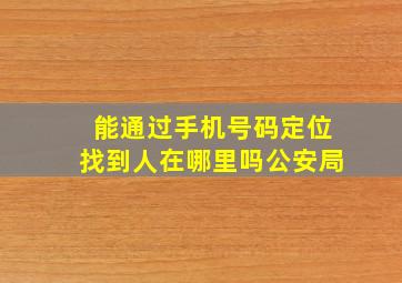 能通过手机号码定位找到人在哪里吗公安局