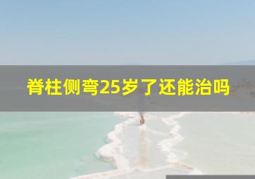 脊柱侧弯25岁了还能治吗