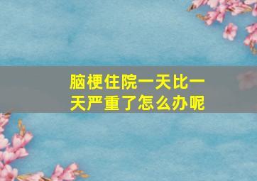 脑梗住院一天比一天严重了怎么办呢