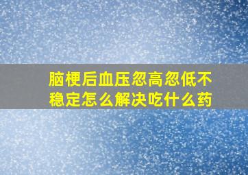 脑梗后血压忽高忽低不稳定怎么解决吃什么药