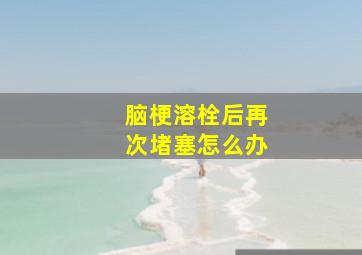 脑梗溶栓后再次堵塞怎么办