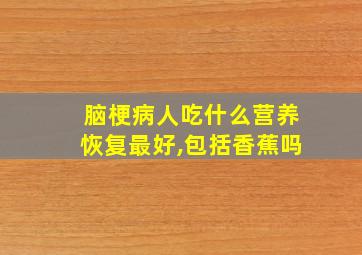 脑梗病人吃什么营养恢复最好,包括香蕉吗