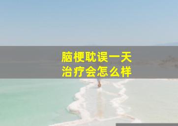 脑梗耽误一天治疗会怎么样