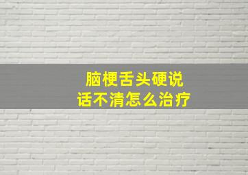 脑梗舌头硬说话不清怎么治疗