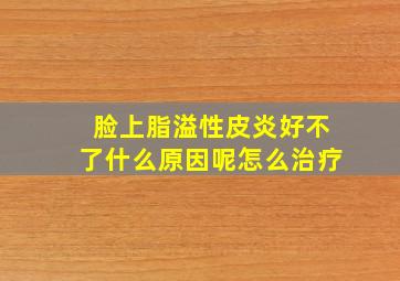 脸上脂溢性皮炎好不了什么原因呢怎么治疗