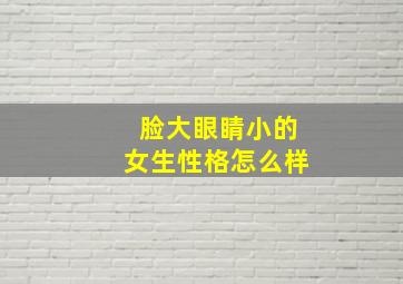 脸大眼睛小的女生性格怎么样