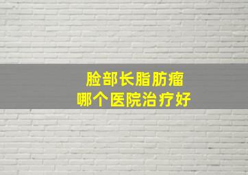 脸部长脂肪瘤哪个医院治疗好