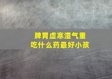 脾胃虚寒湿气重吃什么药最好小孩