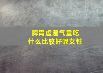 脾胃虚湿气重吃什么比较好呢女性