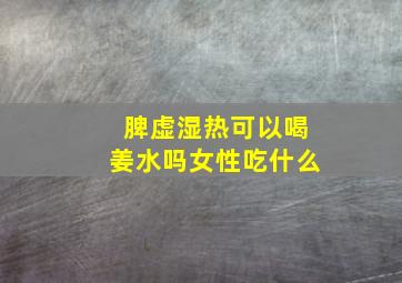 脾虚湿热可以喝姜水吗女性吃什么