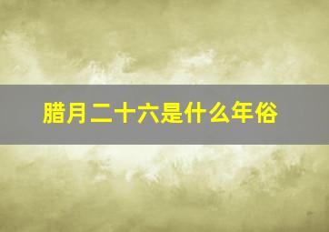 腊月二十六是什么年俗