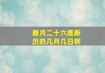 腊月二十六是新历的几月几日啊